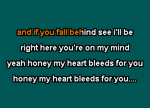 and ifyou fall behind see i'll be
right here you're on my mind
yeah honey my heart bleeds for you
honey my heart bleeds for you....