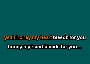 yeah honey my heart bleeds for you

honey my heart bleeds for you....