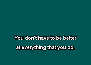 You don't have to be better

at everything that you do.
