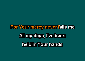 For Your mercy never fails me

All my days, I've been

held in Your hands