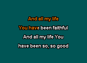 And all my life
You have been faithful

And all my life You

have been so, so good