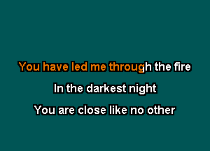 You have led me through the fire

In the darkest night

You are close like no other