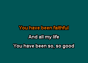 You have been faithful

And all my life

You have been so, so good