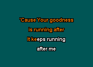 'Cause Your goodness

is running after

It keeps running

after me