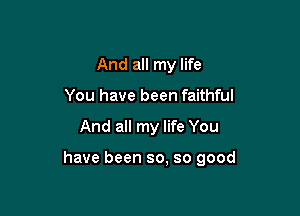 And all my life
You have been faithful

And all my life You

have been so, so good