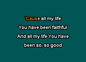 'Cause all my life

You have been faithful

And all my life You have

been so, so good