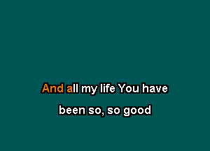 And all my life You have

been so, so good