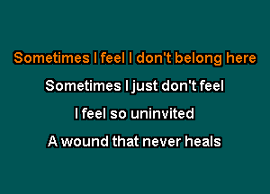 Sometimes Ifeel I don't belong here

Sometimes ljust don't feel
Ifeel so uninvited

A wound that never heals