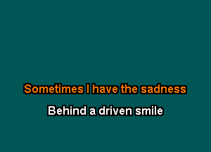 Sometimes I have the sadness

Behind a driven smile