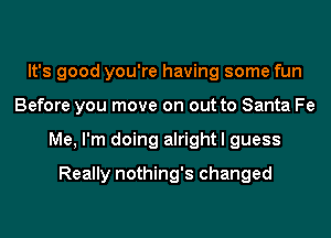 It's good you're having some fun
Before you move on out to Santa Fe
Me, I'm doing alright I guess

Really nothing's changed