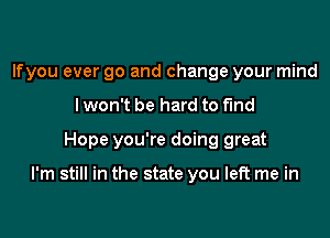 lfyou ever go and change your mind
lwon't be hard to find

Hope you're doing great

I'm still in the state you left me in