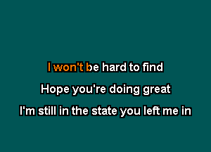 lwon't be hard to find

Hope you're doing great

I'm still in the state you left me in
