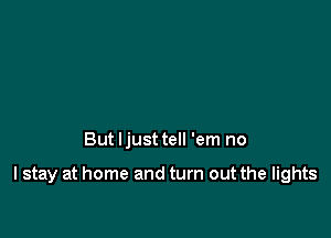 But Ijust tell 'em no

I stay at home and turn out the lights