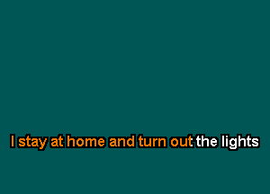 I stay at home and turn out the lights