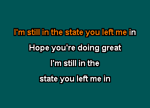 I'm still in the state you left me in

Hope you're doing great
I'm still in the

state you left me in