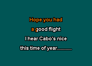 Hope you had

a good flight
I hear Cabo's nice

this time of year ............