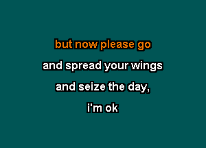 but now please go

and spread your wings

and seize the day,

i'm ok