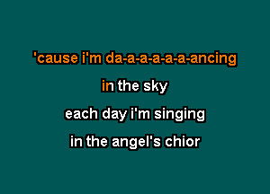 'cause i'm da-a-a-a-a-a-ancing

in the sky

each day i'm singing

in the angel's chior