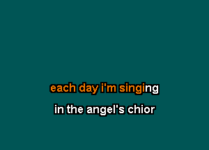 each day i'm singing

in the angel's chior