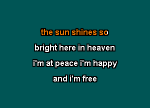 the sun shines so

bright here in heaven

i'm at peace i'm happy

and i'm free
