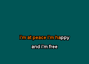i'm at peace i'm happy

and i'm free