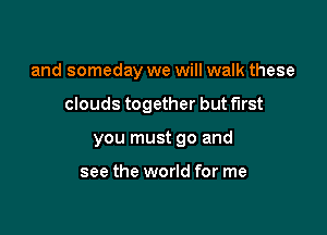 and someday we will walk these

clouds together butf'lrst
you must go and

see the world for me