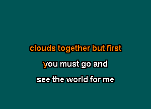 clouds together but first

you must go and

see the world for me