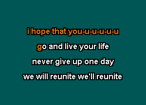 i hope that you-u-u-u-u-u

go and live your life

never give up one day

we will reunite we'll reunite