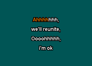 Ahhhhhhh,

we'll reunite,

Oooohhhhh,

i'm ok