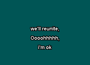 we'll reunite,

Oooohhhhh,

i'm ok