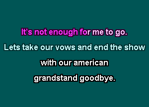 IFS not enough for me to go.

Lets take our vows and end the show
with our american

grandstand goodbye.