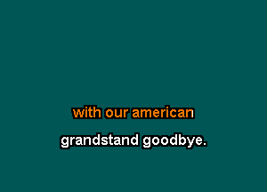 with our american

grandstand goodbye.