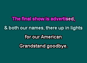The final show is advertised,
8 both our names, there up in lights

for our American

Grandstand goodbye.