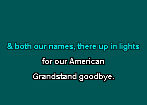 8 both our names, there up in lights

for our American

Grandstand goodbye.