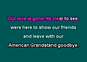 Our love is gone. its clear to see.
were here to show our friends

and leave with our

American Grandstand goodbye.