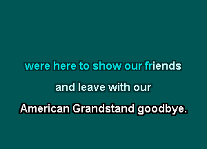 were here to show our friends

and leave with our

American Grandstand goodbye.