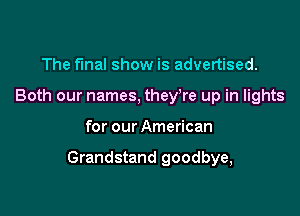 The final show is advertised.
Both our names, they,re up in lights

for our American

Grandstand goodbye,