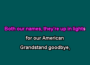 Both our names, they,re up in lights

for our American

Grandstand goodbye,
