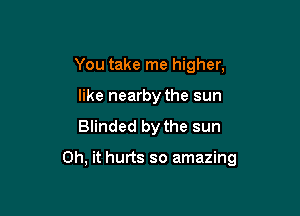 You take me higher,
like nearby the sun
Blinded by the sun

Oh, it hurts so amazing