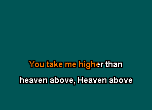 You take me higher than

heaven above, Heaven above