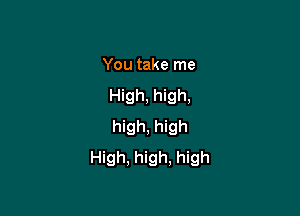 You take me
High, high,

high, high
High, high, high