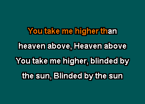You take me higher than

heaven above, Heaven above

You take me higher. blinded by

the sun, Blinded by the sun
