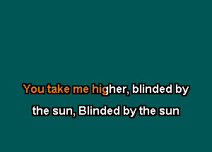 You take me higher. blinded by

the sun, Blinded by the sun