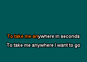 To take me anywhere in seconds

To take me anywhere I want to go
