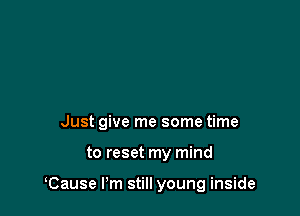 Just give me some time

to reset my mind

Cause Pm still young inside