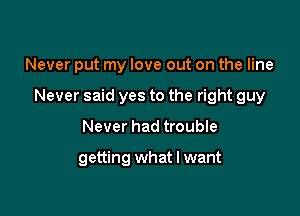 Never put my love out on the line

Never said yes to the right guy

Never had trouble

getting what I want