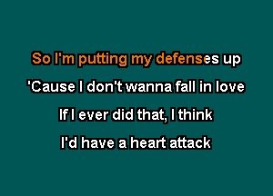 So I'm putting my defenses up

'Cause I don't wanna fall in love
lfl ever did that, lthink
I'd have a heart attack