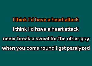 I think I'd have a heart attack
I think I'd have a heart attack
never break a sweat for the other guy

when you come round I get paralyzed