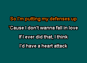 So I'm putting my defenses up

'Cause I don't wanna fall in love
lfl ever did that, lthink
I'd have a heart attack