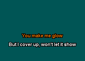 You make me glow

Butl cover up, won't let it show